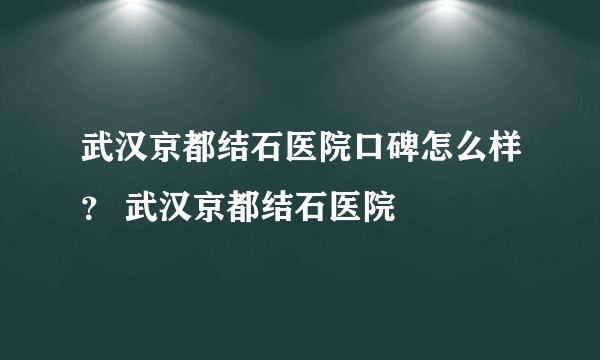 武汉京都结石医院口碑怎么样？ 武汉京都结石医院