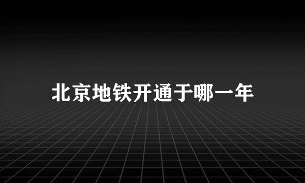 北京地铁开通于哪一年