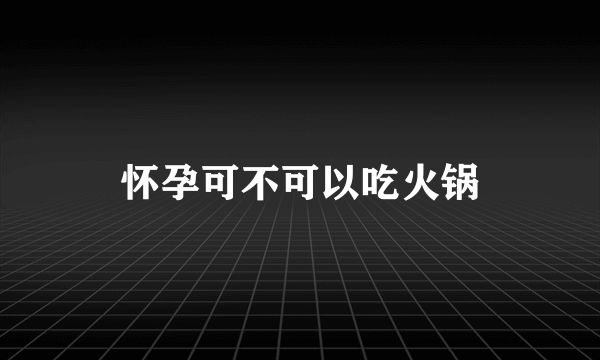 怀孕可不可以吃火锅