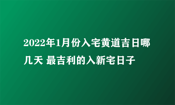 2022年1月份入宅黄道吉日哪几天 最吉利的入新宅日子