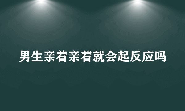 男生亲着亲着就会起反应吗