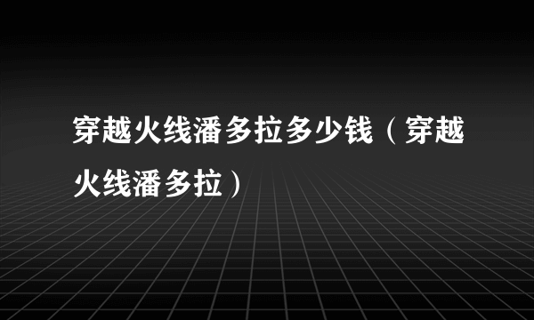 穿越火线潘多拉多少钱（穿越火线潘多拉）