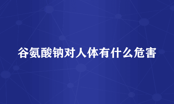 谷氨酸钠对人体有什么危害