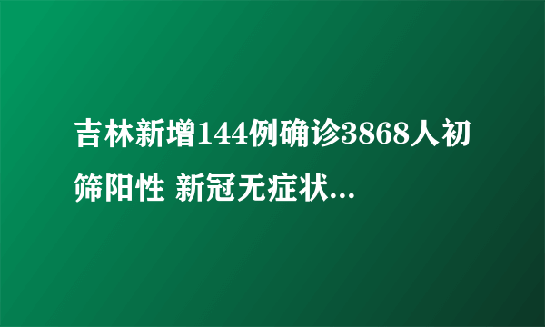 吉林新增144例确诊3868人初筛阳性 新冠无症状感染者的8种表现