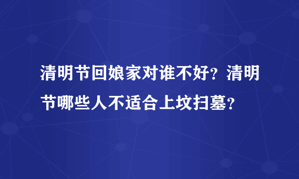 清明节回娘家对谁不好？清明节哪些人不适合上坟扫墓？