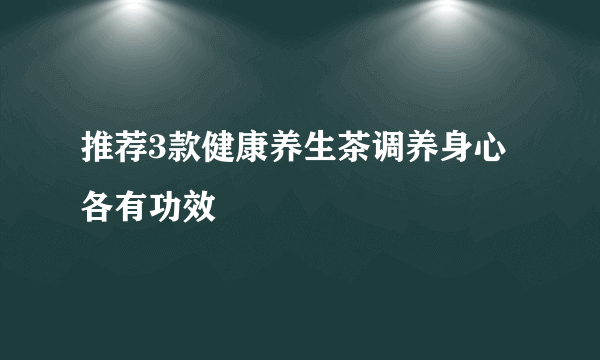 推荐3款健康养生茶调养身心各有功效