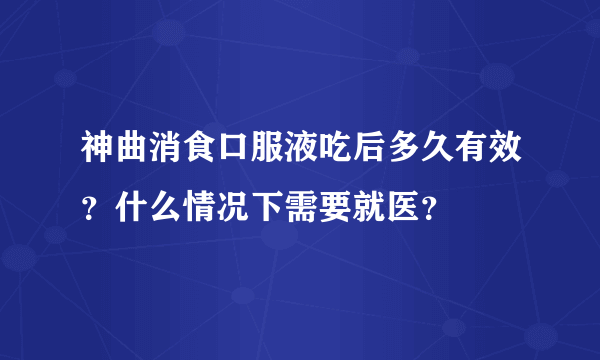 神曲消食口服液吃后多久有效？什么情况下需要就医？