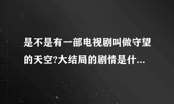 是不是有一部电视剧叫做守望的天空?大结局的剧情是什么？有主题曲和片尾曲吗？请一一写上。谢谢了!