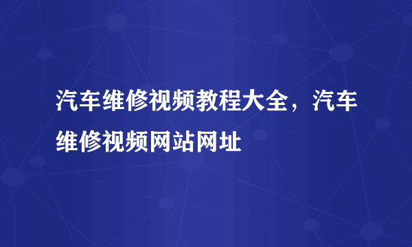 汽车维修视频教程大全，汽车维修视频网站网址