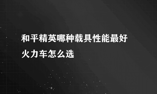 和平精英哪种载具性能最好 火力车怎么选