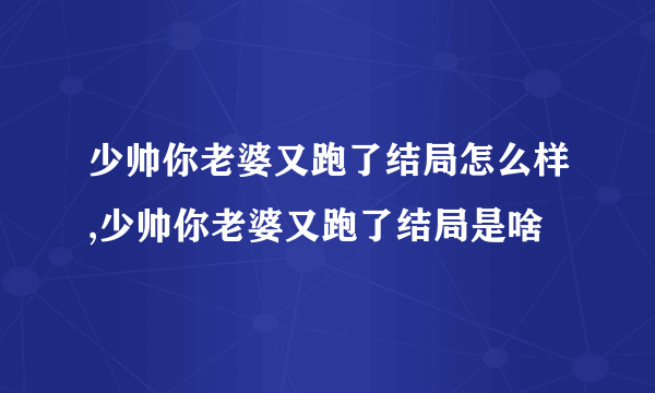 少帅你老婆又跑了结局怎么样,少帅你老婆又跑了结局是啥