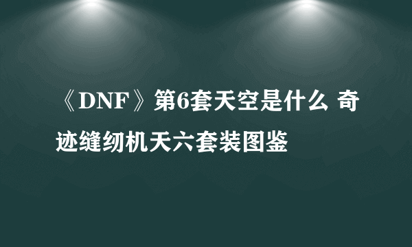 《DNF》第6套天空是什么 奇迹缝纫机天六套装图鉴