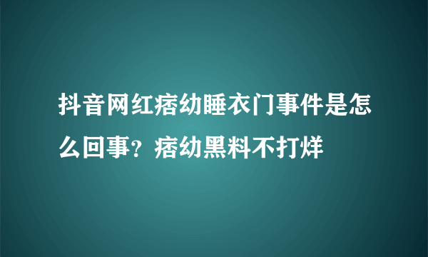 抖音网红痞幼睡衣门事件是怎么回事？痞幼黑料不打烊