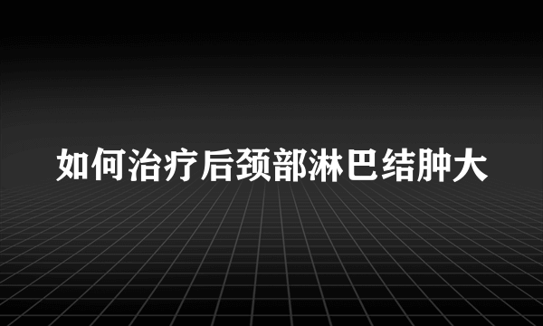 如何治疗后颈部淋巴结肿大