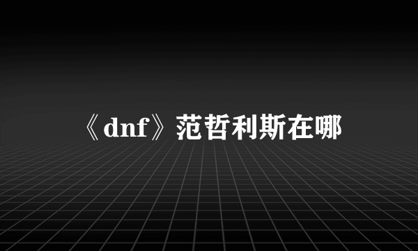 《dnf》范哲利斯在哪