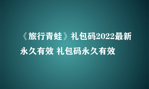 《旅行青蛙》礼包码2022最新永久有效 礼包码永久有效