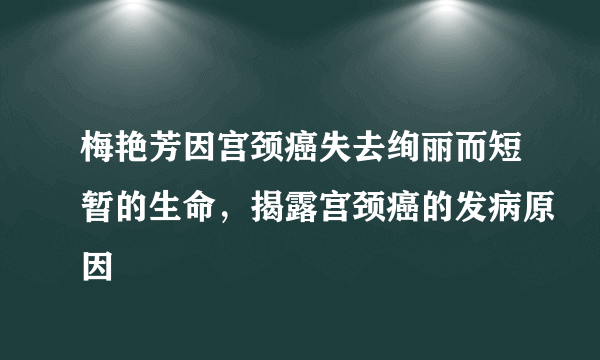 梅艳芳因宫颈癌失去绚丽而短暂的生命，揭露宫颈癌的发病原因