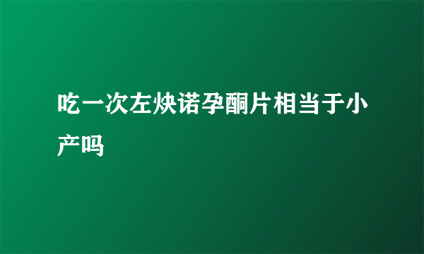 吃一次左炔诺孕酮片相当于小产吗