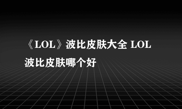 《LOL》波比皮肤大全 LOL波比皮肤哪个好