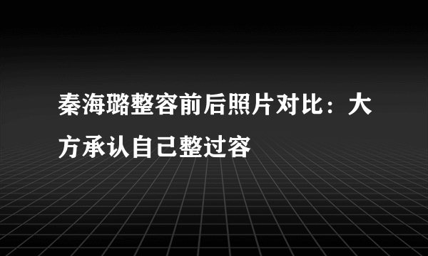 秦海璐整容前后照片对比：大方承认自己整过容