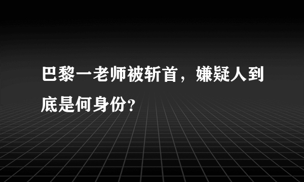 巴黎一老师被斩首，嫌疑人到底是何身份？