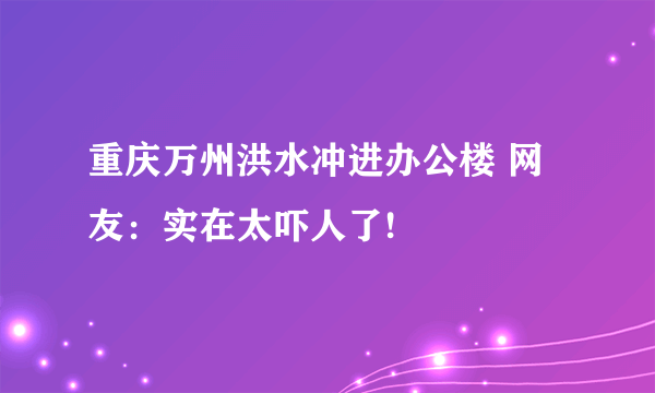 重庆万州洪水冲进办公楼 网友：实在太吓人了!