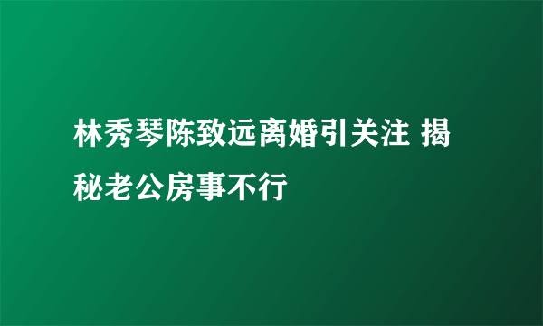 林秀琴陈致远离婚引关注 揭秘老公房事不行