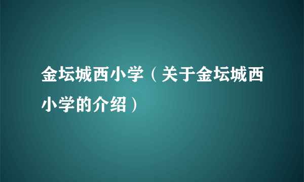 金坛城西小学（关于金坛城西小学的介绍）