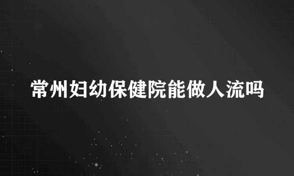 常州妇幼保健院能做人流吗