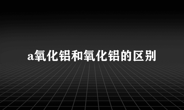 a氧化铝和氧化铝的区别