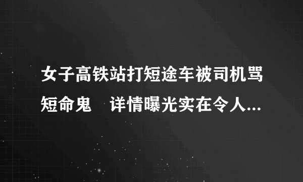 女子高铁站打短途车被司机骂短命鬼 详情曝光实在令人无语至极