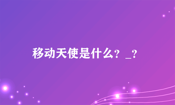 移动天使是什么？_？