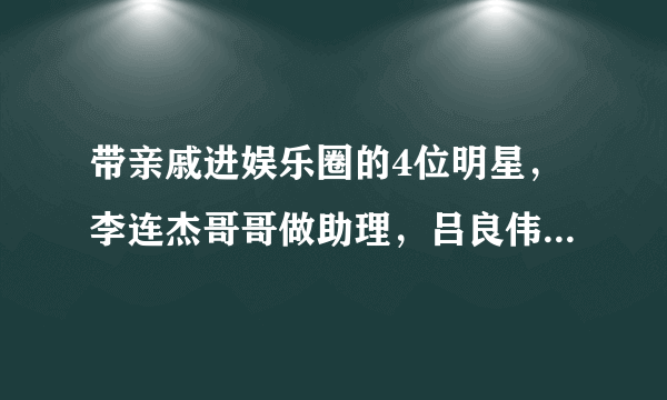 带亲戚进娱乐圈的4位明星，李连杰哥哥做助理，吕良伟儿子做安保