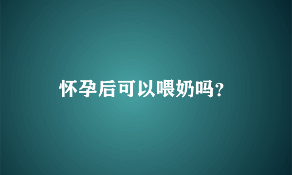 怀孕后可以喂奶吗？