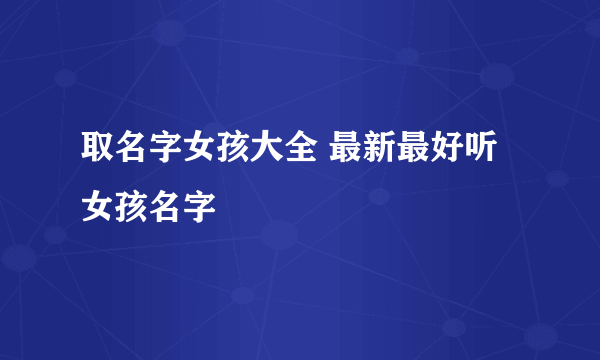 取名字女孩大全 最新最好听女孩名字