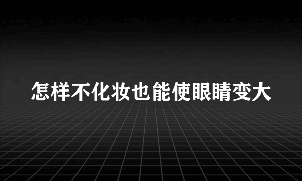 怎样不化妆也能使眼睛变大