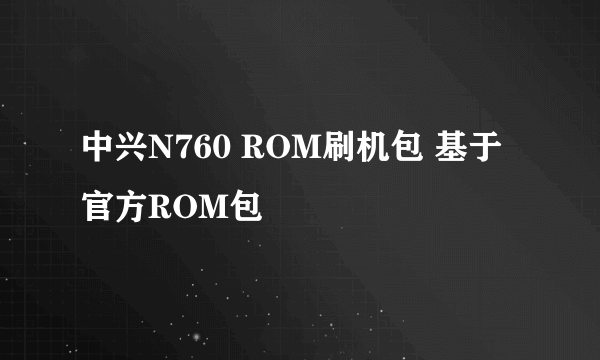 中兴N760 ROM刷机包 基于官方ROM包