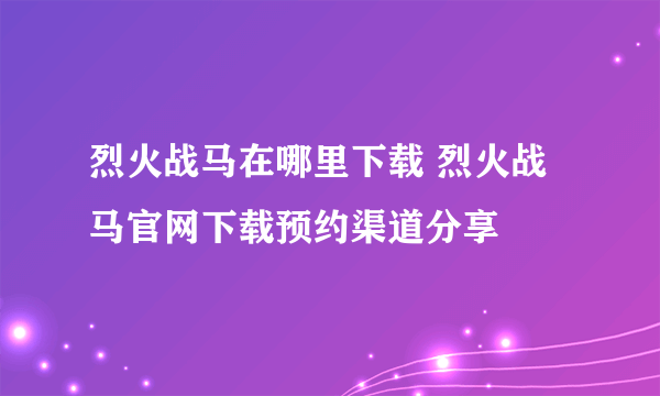 烈火战马在哪里下载 烈火战马官网下载预约渠道分享