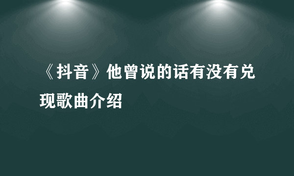 《抖音》他曾说的话有没有兑现歌曲介绍