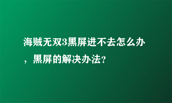 海贼无双3黑屏进不去怎么办，黑屏的解决办法？