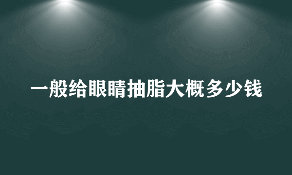 一般给眼睛抽脂大概多少钱