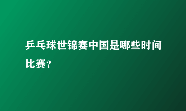 乒乓球世锦赛中国是哪些时间比赛？