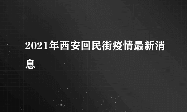 2021年西安回民街疫情最新消息