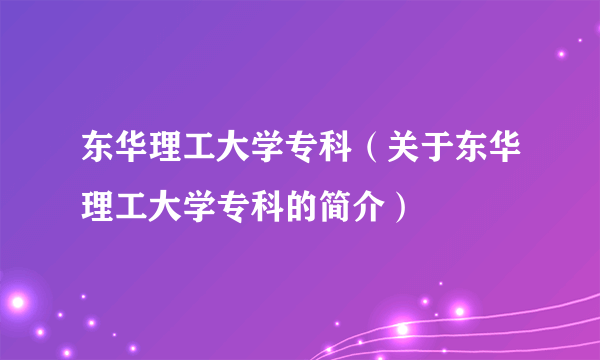 东华理工大学专科（关于东华理工大学专科的简介）