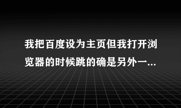 我把百度设为主页但我打开浏览器的时候跳的确是另外一个网址？