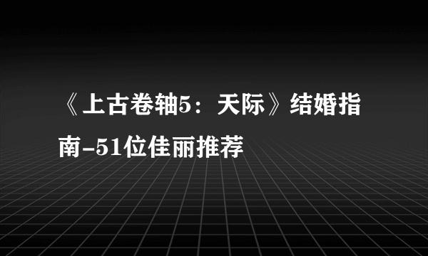 《上古卷轴5：天际》结婚指南-51位佳丽推荐