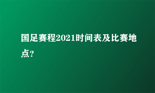 国足赛程2021时间表及比赛地点？