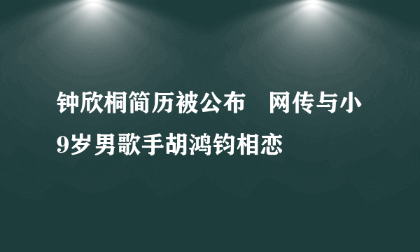 钟欣桐简历被公布   网传与小9岁男歌手胡鸿钧相恋