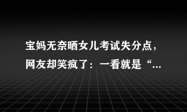 宝妈无奈晒女儿考试失分点，网友却笑疯了：一看就是“胡建人”