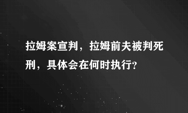 拉姆案宣判，拉姆前夫被判死刑，具体会在何时执行？